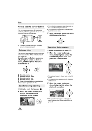 Page 3434VQT1H62
Setup
How to use the cursor button
This unit has a cursor button A for selecting 
functions, performing operations etc. so it is easy 
to operate this unit with one hand.
BOperating the operation icons and menu 
screens that are displayed
The following describes operations on the menu 
screen and selection of files on the thumbnail 
view screen etc.
Move the cursor button up, down, 
left, or right to select an item or 
scene, and then press the cursor 
button to set it.
1Select by moving up....