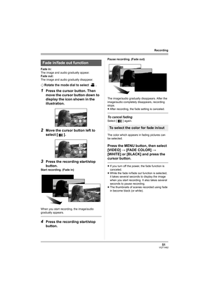 Page 5151VQT1H62
Recording
Fade in:
The image and audio gradually appear.
Fade out:
The image and audio gradually disappear.
¬Rotate the mode dial to select  .
1Press the cursor button. Then 
move the cursor button down to 
display the icon shown in the 
illustration.
2Move the cursor button left to 
select [ ].
3Press the recording start/stop 
button.
Start recording. (Fade in)
When you start recording, the image/audio 
gradually appears.
4Press the recording start/stop 
button.
Pause recording. (Fade out)
The...