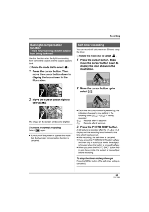 Page 5353VQT1H62
Recording
Use this function when the light is emanating 
from behind the subject and the subject appears 
dark.
¬Rotate the mode dial to select  .
1Press the cursor button. Then 
move the cursor button down to 
display the icon shown in the 
illustration.
2Move the cursor button right to 
select [ ].
The image on the screen will become brighter.
To return to normal recording
Select [ ] again.
≥If you turn off the power or operate the mode 
dial, the backlight compensation function is...