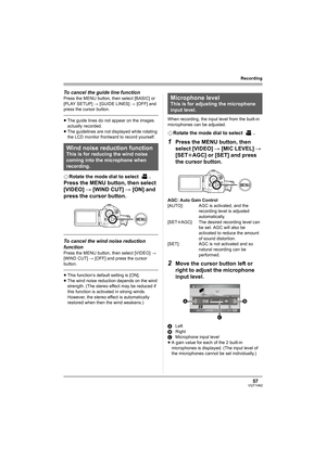 Page 5757VQT1H62
Recording
To cancel the guide line function
Press the MENU button, then select [BASIC] or 
[PLAY SETUP] # [GUIDE LINES] # [OFF] and 
press the cursor button.
≥The guide lines do not appear on the images 
actually recorded.
≥The guidelines are not displayed while rotating 
the LCD monitor frontward to record yourself.
¬Rotate the mode dial to select  .
Press the MENU button, then select 
[VIDEO] # [WIND CUT] # [ON] and 
press the cursor button.
To cancel the wind noise reduction 
function
Press...