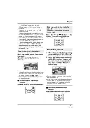 Page 6565VQT1H62
Playback
) cannot be played back. An error 
message appears and the screen shows the 
thumbnails.
≥The power will not turn off even if the LCD 
monitor is closed.
≥The date/time displayed may be different from 
the recording date/time and it may take time to 
display the thumbnail display when playing 
back motion pictures not recorded on this unit.
≥The remaining time for playback indication will 
be reset to “0h00m00s” each scene.
≥If you continuously record motion picture data 
that exceeds...