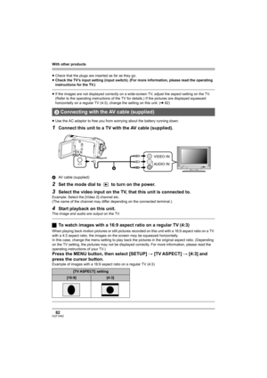 Page 82With other products
82VQT1H62
≥Check that the plugs are inserted as far as they go.
≥Check the TV’s input setting (input switch). (For more information, please read the operating 
instructions for the TV.)
≥If the images are not displayed correctly on a wide-screen TV, adjust the aspect setting on the TV. 
(Refer to the operating instructions of the TV for details.) If the pictures are displayed squeezed 
horizontally on a regular TV (4:3), change the setting on this unit. (l82)
≥Use the AC adaptor to...