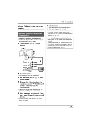 Page 8989VQT1H62
With other products
With a DVD recorder or video 
device
≥Images are dubbed in standard quality.
≥Use the AC adaptor to free you from worrying 
about the battery running down.
1Connect this unit to a video 
device.
AAV cable (supplied)
≥Insert the plugs as far as they will go.
2Set the mode dial to   to turn 
on the power.
3Change the video input on the 
video device and TV that this unit 
and the video device are 
connected to.
≥The channel set will differ depending on the 
terminal to which...