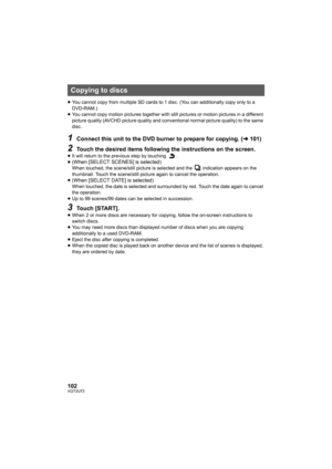 Page 102102VQT2U72
≥You cannot copy from multiple SD cards to 1 disc. (You can additionally copy only to a 
DVD-RAM.)
≥ You cannot copy motion pictures together with st ill pictures or motion pictures in a different 
picture quality (AVCHD picture quality and conventional normal picture quality) to the same 
disc.
1Connect this unit to the DVD burner to prepare for copying. ( l101)
2Touch the desired items following the instructions on the screen.≥It will return to the previ ous step by touching  .
≥ (When...