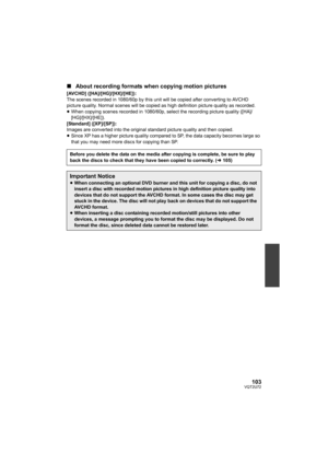 Page 103103VQT2U72
∫About recording formats when copying motion pictures
[AVCHD] ([HA]/[HG]/[HX]/[HE]):
The scenes recorded in 1080/60p by this unit will be copied after converting to AVCHD 
picture quality. Normal scenes will be copied as  high definition picture quality as recorded.
≥ When copying scenes recorded in 1080/60p, select the recording picture quality ([HA]/
[HG]/[HX]/[HE]).
[Standard] ([XP]/[SP]):
Images are converted into the original st andard picture quality and then copied.
≥ Since XP has a...