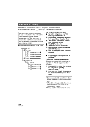 Page 118118VQT2U72
When the unit is connected to a PC, it is recognized as an external drive.
≥Removable disk (Example:  ) is displayed in [Computer].
Example folder structure of an SD card: The following data will be recorded.
1
Up to 999 still pictures in JPEG 
format ([S1000001.JPG] etc.)
2 JPEG format still pictures recorded 
in Hi-speed Burst Shooting Mode
3 JPEG format still pictures created 
from the motion picture
4 The DPOF setting files
5 The motion picture thumbnails
6 AVCHD format motion picture...