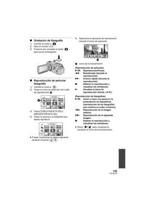 Page 155155VQT2U72
∫Grabación de fotografía
1) Cambie el modo a  .
2) Abra el monitor LCD.
3) Presione por completo el botón    
para tomar la fotografía.
∫Reproducción de película/
fotografía
1) Cambie el modo a  .
2) Toque el icono de selección del modo 
de reproducción  A.
3) Toque [VÍDEO/TARJETA SD] o  [IMAGEN/TARJETA SD].
4) Toque la escena o la fotografía que  desea reproducir.
≥ Puede visualizarse la página siguiente 
(anterior) tocando  / .
5) Seleccione la operación de reproducción 
tocando el icono de...