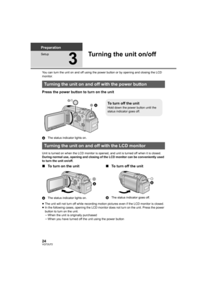 Page 2424VQT2U72
Preparation
Setup
3
Turning the unit on/off
You can turn the unit on and off using the power button or by opening and closing the LCD 
monitor.
Press the power button to turn on the unit
AThe status indicator lights on.
Unit is turned on when the LCD monitor is opened, and unit is turned off when it is closed.
During normal use, opening and closing of the LCD monitor can be conveniently used 
to turn the unit on/off.
∫ To turn on the unit
A The status indicator lights on.
∫To turn off the unit...