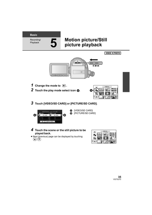 Page 3535VQT2U72
Basic
Recording/
Playback
5
Motion picture/Still 
picture playback
1Change the mode to  .
2Touch the play mode select icon A.
3Touch [VIDEO/SD CARD] or [PICTURE/SD CARD].
4Touch the scene or the still picture to be 
played back.
≥Next (previous) page can be displayed by touching 
/. A
[VIDEO/SD CARD]
B [PICTURE/SD CARD]


HDC-SD600-P-VQT2U72_mst.book  35 ページ  ２０１０年４月１４日　水曜日　午後３時２８分 