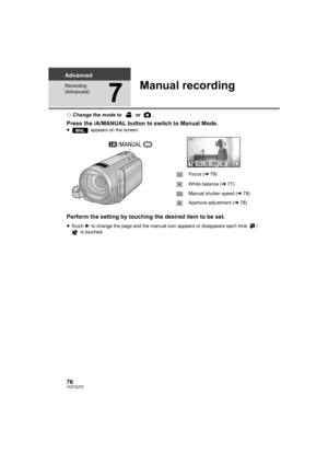 Page 7676VQT2U72
Advanced
Recording 
(Advanced)
7
Manual recording
¬Change the mode to   or  .
Press the iA/MANUAL button to switch to Manual Mode.≥  appears on the screen.
Perform the setting by touching the desired item to be set.
≥Touch  1 to change the page and the manual icon appears or disappears each time  /
 is touched.
MNL
/MANUAL
FIRISSHTRWBFOCUS
Focus ( l79)
White balance ( l77)
Manual shutter speed ( l78)
Aperture adjustment ( l78)FOCUS
WB
SHTR
IRIS
F
F
HDC-SD600-P-VQT2U72_mst.book  76 ページ...