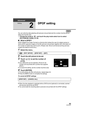 Page 9393VQT2U72
Advanced
Editing
2
DPOF setting
You can write the data selecting still pictures to be printed and the number of prints (DPOF 
data) onto the SD card.
¬Change the mode to   and touch the play mode select icon to select 
[PICTURE/SD CARD]. ( l35)
∫ What is DPOF?
DPOF (Digital Print Order Format) is a format  which allows the user of a digital camera to 
define which captured images on the SD card are to be printed, together with information on 
the number of copies they wish to print. (Please...