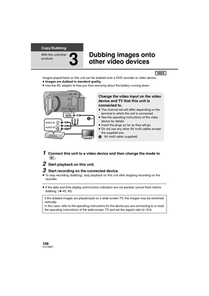 Page 108108VQT2M51
Copy/Dubbing
With this unit/other 
products
3
Dubbing images onto 
other video devices
Images played back on this unit can be dubbed onto a DVD recorder or video device.
≥Images are dubbed in standard quality.
≥ Use the AC adaptor to free you from worrying about the battery running down.
1Connect this unit to a video device and then change the mode to 
.
2Start playback on this unit.
3Start recording on the connected device.
≥To stop recording (dubbing), stop playback on this unit after...