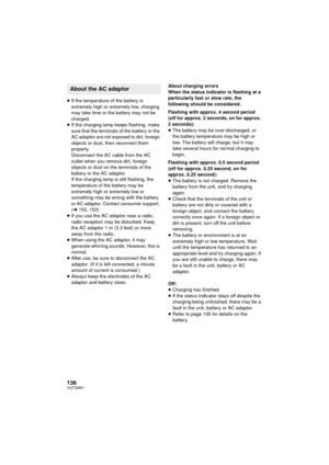 Page 136136VQT2M51
≥If the temperature of the battery is 
extremely high or extremely low, charging 
may take time or the battery may not be 
charged.
≥ If the charging lamp keeps flashing, make 
sure that the terminals of the battery or the 
AC adaptor are not exposed to dirt, foreign 
objects or dust, then reconnect them 
properly.
Disconnect the AC ca ble from the AC 
outlet when you remove dirt, foreign 
objects or dust on the terminals of the 
battery or the AC adaptor.
If the charging lamp is still...