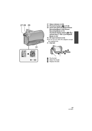Page 1717VQT2M51
27 Status indicator (l28)
28 Photoshot button [ ] ( l36)
29 Zoom lever [W/T] (In Motion Picture  Recording Mode or Still Picture 
Recording Mode) (l 51)
Thumbnail display switch [ / ]/
Volume lever [ sVOL r] (In Playback 
Mode) ( l42)
30 DC input terminal ( l23)
≥ Do not use any other AC adaptors except 
the supplied one.
31 Grip belt
1 Flip the belt.
2 Adjust the length.
3 Replace the belt.292827
31
30
HDCSD60_TM60_HS60-P_PC-VQT2M51_eng.book  17 ページ  ２０１０年１月１８日　月曜日　午前１１時３３分 