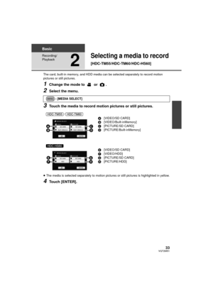 Page 3333VQT2M51
Basic
Recording/
Playback
2
Selecting a media to record 
[HDC-TM55/HDC-TM60/HDC-HS60]
The card, built-in memory, and HDD media can be selected separately to record motion 
pictures or still pictures.
1Change the mode to   or  .
2Select the menu.
3Touch the media to record motion pictures or still pictures.
≥ The media is selected separately to motion pictures or still pictures is highlighted in yellow.
4Touch [ENTER].
: [MEDIA SELECT]
/ A[VIDEO/SD CARD]
B [VIDEO/Built-inMemory]
C [PICTURE/SD...