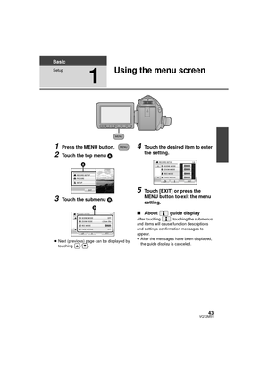 Page 4343VQT2M51
Basic
Setup
1
Using the menu screen
1Press the MENU button.
2Touch the top menu A.
3Touch the submenu B.
≥Next (previous) page can be displayed by 
touching / .
4Touch the desired item to enter 
the setting.
5Touch [EXIT] or press the 
MENU button to exit the menu 
setting.
∫ About  guide display
After touching  , touching the submenus 
and items will cause func tion descriptions 
and settings confirmation messages to 
appear.
≥ After the messages have been displayed, 
the guide display is...