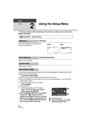 Page 4444VQT2M51
Basic
Setup
2
Using the Setup Menu
≥The items displayed differ depending on the position or settings of the mode switch.
Select the menu.
The screen indications are selected as 
shown in the illustration.
Please refer to page 95.
Please refer to page 31.
It is possible to display and record the time at the travel destination by selecting your home 
region and the travel destination.
1Touch [SET WORLD TIME].
≥ If the clock is not set, adjust the clock to the current time. ( l31)
≥ When the...