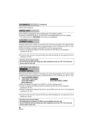 Page 4848VQT2M51
Please refer to page 95.
Set to [YES] for changing the menu settings back to the default condition.
≥Settings for [MEDIA SELECT]
*, [CLOCK SET] and [LANGUAGE] will not be changed.
* For users who have  , this menu is not displayed.
Please be aware that if a medium is formatted, then all the data recorded on the medium will be 
erased and cannot be restored. Back up important data on a PC, DVD disc etc. (l101, 109)≥ When formatting is complete, touch [EXIT] to exit the message screen.
≥ Perform...