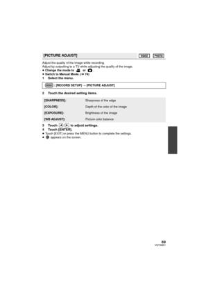 Page 6969VQT2M51
Adjust the quality of the image while recording.
Adjust by outputting to a TV while adjusting the quality of the image.
≥Change the mode to   or  .
≥ Switch to Manual Mode. ( l74)
1 Select the menu.
2 Touch the desired setting items.
3 Touch  /  to adjust settings.
4 Touch [ENTER].
≥Touch [EXIT] or press the MENU button to complete the settings.
≥  appears on the screen.
[PICTURE ADJUST]
: [RECORD SETUP]  # [PICTURE ADJUST]
[SHARPNESS]:Sharpness of the edge
[COLOR]:Depth of the color of the...