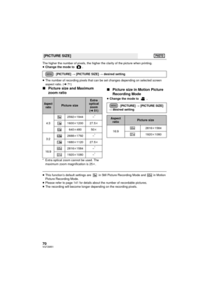 Page 7070VQT2M51
The higher the number of pixels, the higher the clarity of the picture when printing.
≥Change the mode to  .
≥ The number of recording pixels that can be set changes depending on selected screen 
aspect ratio. ( l71)
∫ Picture size and Maximum 
zoom ratio
* Extra optical zoom cannot be used. The 
maximum zoom magnification is 25 k.
∫ Picture size in Motion Picture 
Recording Mode
≥Change the mode to  .
≥This function’s default settings are   in Still Picture Recording Mode and   in Motion...