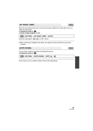 Page 7373VQT2M51
When the recording environment is dark and focusing is difficult, the video light turns on to 
make focusing easier.
≥Change the mode to  .
≥ Switch to Manual Mode. ( l74)
≥ Set the video light to  /  or OFF. ( l54)
≥When switching to Intelligent Auto Mode, the setting is fixed to [AUTO] and cannot be 
changed.
You can add a shutter sound when recording still pictures.
≥ Change the mode to  .
≥No shutter sound is emitted in Motion Picture Recording Mode.
[AF ASSIST LAMP]
: [PICTURE]  # [AF...