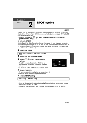 Page 9191VQT2M51
Advanced
Editing
2
DPOF setting
You can write the data selecting still pictures to be printed and the number of prints (DPOF 
data) onto the SD card. (Copy still pictures recorded to the built-in memory or HDD to the SD 
card before setting DPOF.)
¬Change the mode to   and touch the play mode select icon to select 
[PICTURE/SD CARD]. ( l40)
∫ What is DPOF?
DPOF (Digital Print Order Format) is a format  which allows the user of a digital camera to 
define which captured images on the SD card are...