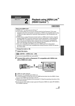 Page 9797VQT2M51
Advanced
With a TV
2
Playback using VIERA Link™ 
(HDAVI Control
™)
¬ Change the mode to  .
1Select the menu.
≥If you are not using VIERA Link, set to [OFF].
2Connect this unit to a Panasonic TV compatible with VIERA Link 
with a HDMI mini cable.
A HDMI mini cable (optional)
B Panasonic TV compatible with VIERA Link
≥ It is recommended to connect this unit to an HDMI terminal other than the HDMI1 if there 
are 2 or more HDMI input terminals on the TV.
≥ VIERA Link must be activated on the...