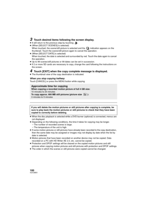 Page 100100VQT2M51
3Touch desired items following the screen display.
≥It will return to the previ ous step by touching  .
≥ (When [SELECT SCENES] is selected)
When touched, the scene/still picture is selected and the   indication appears on the 
thumbnail. Touch the scene/still pict ure again to cancel the operation.
≥ (When [SELECT DATE] is selected)
When touched, the date is selected and surrounded by red. Touch the date again to cancel 
the operation.
≥ Up to 99 scenes/still pictures or  99 dates can be set...
