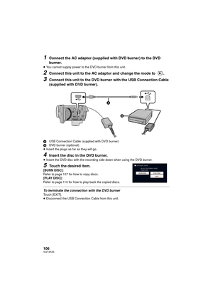 Page 106106VQT3K35
1Connect the AC adaptor (supplied with DVD burner) to the DVD 
burner.
≥You cannot supply power to the DVD burner from this unit.
2Connect this unit to the AC adaptor and change the mode to  .
3Connect this unit to the DVD burner with the USB Connection Cable 
(supplied with DVD burner).
A USB Connection Cable (supplied with DVD burner)
B DVD burner (optional)
≥ Insert the plugs as far as they will go.
4Insert the disc in the DVD burner.
≥Insert the DVD disc with the recording side down when...