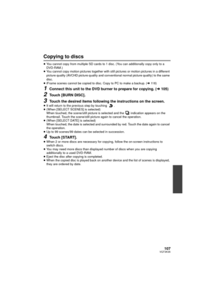 Page 107107VQT3K35
Copying to discs
≥You cannot copy from multiple SD cards to 1 disc. (You can additionally copy only to a 
DVD-RAM.)
≥ You cannot copy motion pictures together with st ill pictures or motion pictures in a different 
picture quality (AVCHD picture quality and conventional normal picture quality) to the same 
disc.
≥ iFrame scenes cannot be copied to disc. Copy to PC to make a backup. ( l118)
1Connect this unit to the DVD burner to prepare for copying. ( l105)
2Touch [BURN DISC].
3Touch the...