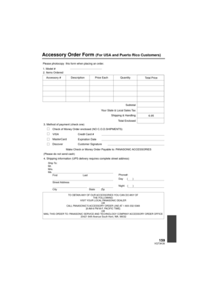 Page 159159VQT3K35
Accessory Order Form (For USA and Puerto Rico Customers)
TO OBTAIN ANY OF OUR ACCESSORIES YOU CAN DO ANY OF THE FOLLOWING: 
VISIT YOUR LOCAL PANASONIC DEALER  OR 
CALL PANASONIC’S ACCESSORY ORDER LINE AT 1-800-332-5368  [6 AM-6 PM M-F, PACIFIC TIME] OR 
MAIL THIS ORDER TO:  PANASONIC SERVICE AND TECHNOLOGY COMPANY  ACCESSORY ORDER OFFICE 
20421 84th  A

venue South Kent, WA. 98032
Ship To: 
Mr.
Mrs.
Ms.
First Last
Street Address 
City State Zip
Phone#: 
Day (       ) 
Night(       )
4....