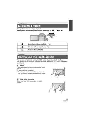 Page 2525VQT3K35
Change the mode to recording or playback.
Operate the mode switch to change the mode to  ,   or  .
You can operate by directly touching the LCD monitor (touch screen) with your finger.
It is easier to use the stylus pen (supplied) for detailed operation or if it is hard to operate with 
your fingers.
∫Touch
Touch and release the touch screen to select icon or 
picture.
≥Touch the center of the icon.
≥ Touching the touch screen will not operate while 
you are touching another part of the touch...