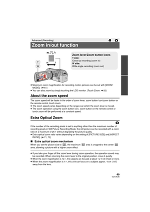 Page 4949VQT3K35
≥Maximum zoom magnification for recording motion pictures can be set with [ZOOM 
MODE]. ( l61)
≥ You can also zoom by simply touching the LCD monitor. (Touch Zoom: l 52)
About the zoom speed
The zoom speed will be faster in the order of zoom lever, zoom button icon/zoom button on 
the remote control, touch zoom.
≥ The zoom speed varies depending on the range over which the zoom lever is moved.
≥ The zoom operation using the zoom button icon, zoom button on the remote control or 
touch zoom will...