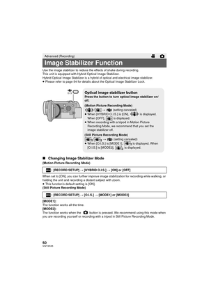 Page 5050VQT3K35
Use the image stabilizer to reduce the effects of shake during recording.
This unit is equipped with Hybrid Optical Image Stabilizer.
Hybrid Optical Image Stabilizer is a hybrid of optical and electrical image stabilizer.
≥Please refer to page 54 for details about the Optical Image Stabilizer Lock.
∫ Changing Image Stabilizer Mode
(Motion Picture Recording Mode)
When set to [ON], you can further improve image stabilization for recording while walking, or 
holding the unit and recording a...