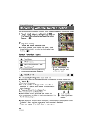 Page 5252VQT3K35
You can record using convenient functions just by the easy operation of touching the screen.
1Touch   (left side)/  (right side) of   on 
the Touch Menu to display Touch function 
icons. (l26)
2(e.g. AF/AE tracking)
Touch the Touch function icon.≥To cancel, touch the Touch function icon again. (Optical 
Image Stabilizer Lock is canceled by releasing the finger 
touching .)
Touch function icons
*1 In Motion Picture Recording Mode only
*2 In Still Picture Recording Mode only.
You can zoom by...