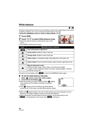 Page 7676VQT3K35
White balance
Automatic white balance function may not reproduce natural colors depending on the scenes 
or lighting conditions. If so, you can adjust the white balance manually.
≥Press the iA/MANUAL button to switch to Manual Mode. ( l75)
1Touch [WB].
2Touch  /  to select White balance mode.≥Select the optimal mode by confirming the color on the 
screen.
≥ Touch [WB] to determine the mode.
≥ To return to auto setting, set to   or press the iA/MANUAL button again.
∫ To set the white balance...