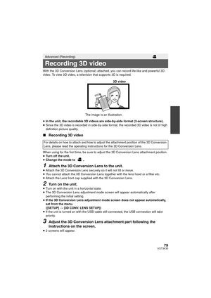 Page 7979VQT3K35
With the 3D Conversion Lens (optional) attached, you can record life-like and powerful 3D 
video. To view 3D video, a television that supports 3D is required.
≥In the unit, the recordable 3D videos are side-by-side format (2-screen structure).
≥ Since the 3D video is recorded in side-by-side format, the recorded 3D video is not of high 
definition picture quality.
∫ Recording 3D video
When using for the first time, be sure to adju st the 3D Conversion Lens attachment position.
≥ Turn off the...