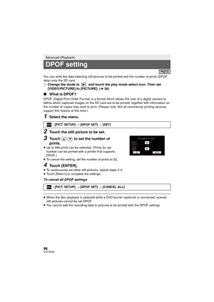 Page 9696VQT3K35
You can write the data selecting still pictures to be printed and the number of prints (DPOF 
data) onto the SD card.
¬Change the mode to   and touch the play mode select icon. Then set 
[VIDEO/PICTURE] to [PICTURE]. ( l36)
∫ What is DPOF?
DPOF (Digital Print Order Format) is a format  which allows the user of a digital camera to 
define which captured images on the SD card are to be printed, together with information on 
the number of copies they wish to print. (Please note: Not all commercial...