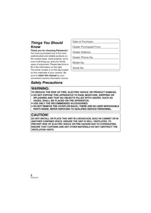 Page 22VQT3J15
Things You Should 
Know
Thank you for choosing Panasonic!
You have purchased one of the most 
sophisticated and reliable products on 
the market today. Used properly, we’re 
sure it will bring you and your family 
years of enjoyment. Please take time to 
fill in the information on the right.
The serial number is on the tag located 
on the underside of your camera. Be 
sure to retain this manual as your 
convenient camera information source.
Safety Precautions
WARNING:
TO REDUCE THE RISK OF FIRE,...