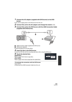 Page 101101VQT3J15
1Connect the AC adaptor (supplied with DVD burner) to the DVD 
burner.
≥You cannot supply power to the DVD burner from this unit.
2Connect this unit to the AC adaptor and change the mode to  .
3Connect this unit to the DVD burner with the USB Connection Cable 
(supplied with DVD burner).
A USB Connection Cable (supplied with DVD burner)
B DVD burner (optional)
≥ Insert the plugs as far as they will go.
4Insert the disc in the DVD burner.≥Insert the DVD disc with the recording side down when...