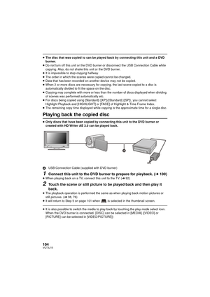 Page 104104VQT3J15
≥The disc that was copied to can be played  back by connecting this unit and a DVD 
burner.
≥ Do not turn off this unit or the DVD burner  or disconnect the USB Connection Cable while 
copying. Also, do not shake this unit or the DVD burner.
≥ It is impossible to stop copying halfway.
≥ The order in which the scenes were copied cannot be changed.
≥ Data that has been recorded on another device may not be copied.
≥ When 2 or more discs are necessary for copying, the last scene copied to a disc...