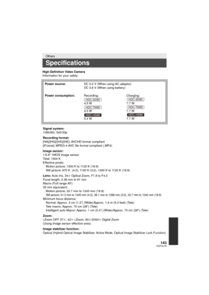 Page 143143VQT3J15
High Definition Video Camera
Information for your safety
Others
Specifications
Power source:DC 5.0 V (When using AC adaptor)
DC 3.6 V (When using battery)
Power consumption: Recording;
4.5 W
4.5 W
5.4 W Charging;
7.7 W
7.7 W
7.7 W
Signal system:
1080/60i, 540/30p
Recording format:
[HA]/[HG]/[HX]/[HE]; AVCHD format compliant
[iFrame]; MPEG-4 AVC file format compliant (.MP4)
Image sensor:
1/5.8z  1MOS image sensor
Total; 1500 K
Effective pixels; Motion picture; 1300 K to 1120 K (16:9)
Still...