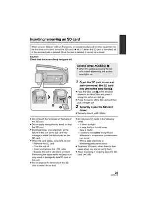 Page 2525VQT3J15
Inserting/removing an SD card
Caution:
Check that the access lamp has gone off.
1Open the SD card cover and 
insert (remove) the SD card 
into (from) the card slot B.
≥Face the label side  C in the direction 
shown in the illustration and press it 
straight in as far as it will go.
≥ Press the center of the SD card and then 
pull it straight out.
2Securely close the SD card 
cover.
≥Securely close it until it clicks.
≥Do not touch the terminals on the back of 
the SD card.
≥ Do not apply strong...