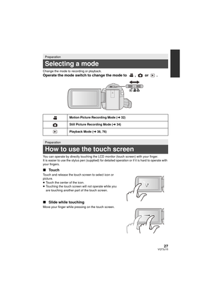 Page 2727VQT3J15
Change the mode to recording or playback.
Operate the mode switch to change the mode to  ,   or  .
You can operate by directly touching the LCD monitor (touch screen) with your finger.
It is easier to use the stylus pen (supplied) for detailed operation or if it is hard to operate with 
your fingers.
∫Touch
Touch and release the touch screen to select icon or 
picture.
≥Touch the center of the icon.
≥ Touching the touch screen will not operate while you 
are touching another part of the touch...