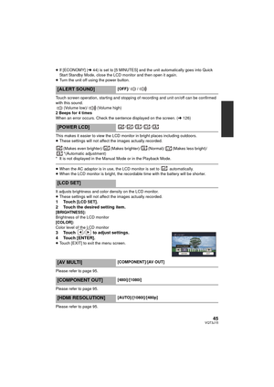 Page 4545VQT3J15
≥If [ECONOMY] ( l44) is set to [5 MINUTES] and the unit automatically goes into Quick 
Start Standby Mode, close the LCD monitor and then open it again.
≥ Turn the unit off using the power button.
Touch screen operation, starting and stopping of recording and unit on/off can be confirmed 
with this sound. (Volume low)/ (Volume high)
2 Beeps for 4 times
When an error occurs. Check the sentence displayed on the screen. ( l126)
This makes it easier to view the LCD monitor in bright places...