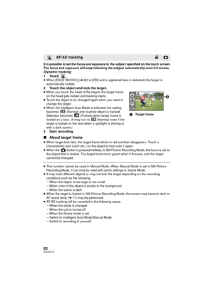 Page 5252VQT3J15
It is possible to set the focus and exposure to the subject specified on the touch screen.The focus and exposure will keep following the subject automatically even if it moves. 
(Dynamic tracking)
1Touch .≥When [FACE RECOG.] ( l62) is [ON] and a registered face is detected, the target is 
automatically locked.
2 Touch the object and lock the target.≥ When you touch the head of the object, the target frame 
on the head gets locked and tracking starts.
≥ Touch the object to be changed again when...