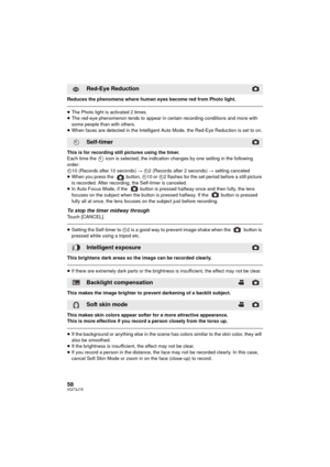 Page 5858VQT3J15
Reduces the phenomena where human eyes become red from Photo light.
≥The Photo light is activated 2 times.
≥ The red-eye phenomenon tends to appear in certain recording conditions and more with 
some people than with others.
≥ When faces are detected in the Intelligent Auto Mode, the Red-Eye Reduction is set to on.
This is for recording still pictures using the timer.
Each time the   icon is selected, the indication changes by one setting in the following 
order:
Ø 10 (Records after 10 seconds)...