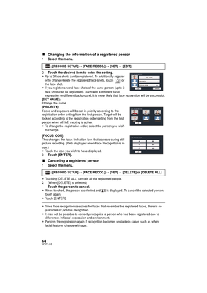 Page 6464VQT3J15
∫Changing the information of a registered person
1 Select the menu.
2 Touch the desired item to enter the setting.
≥Up to 3 face shots can be registered. To additionally register 
or to change/delete the registered face shots, touch   or 
the face shot.
≥ If you register several face shots of the same person (up to 3 
face shots can be registered), each with a different facial 
expression or different backgroun d, it is more likely that face recognition will be successful.
[SET NAME]:
Change...