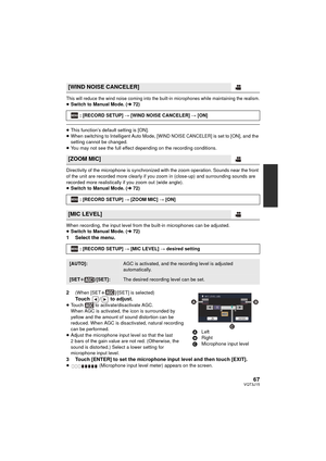 Page 6767VQT3J15
This will reduce the wind noise coming into the built-in microphones while maintaining the realism.≥Switch to Manual Mode. ( l72)
≥This function’s default setting is [ON].
≥ When switching to Intelligent Auto Mode, [WIND NOISE CANCELER] is set to [ON], and the 
setting cannot be changed.
≥ You may not see the full effect depending on the recording conditions.
Directivity of the microphone is synchronized with the zoom operation. Sounds near the front 
of the unit are recorded more clearly if...