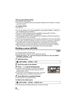 Page 8686VQT3J15
When you stop deleting halfwayTouch [CANCEL] while deleting.
≥The scenes or still pictures that have already been deleted when the deletion is canceled 
cannot be restored.
To complete editingTouch [Return].
≥You can also delete scenes by touching [MENU], selecting [EDIT SCENE]  # [DELETE] # 
[ALL SCENES], [MULTI] or [SINGLE].
≥ You can also delete still pictures by touching [MENU], selecting [PICT. SETUP]  # 
[DELETE]  # [ALL SCENES], [MULTI] or [SINGLE].
≥ During Highlight Playback or Disc...